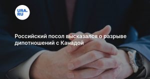 Российский посол высказался о разрыве дипотношений с Канадой