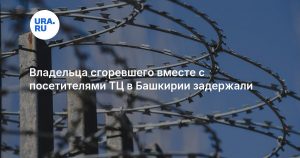 Владельца сгоревшего вместе с посетителями ТЦ в Башкирии задержали