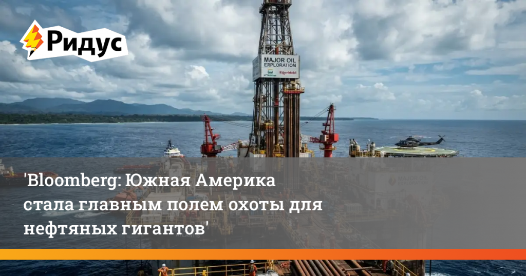 Bloomberg: Южная Америка стала главным полем охоты для нефтяных гигантов
