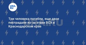 Три человека погибли, еще двое пострадали из-за атаки ВСУ в Краснодарском крае