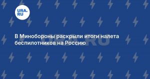 В Минобороны раскрыли итоги налета беспилотников на Россию
