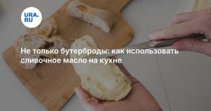 Не только бутерброды: как использовать сливочное масло на кухне