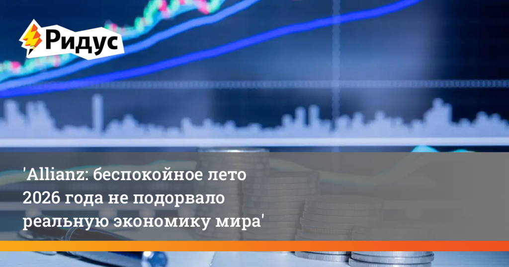 Allianz: беспокойное лето 2026 года не подорвало реальную экономику мира